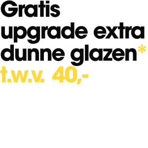 Gratis upgrade extra dunne glazen* t.w.v. 40,-